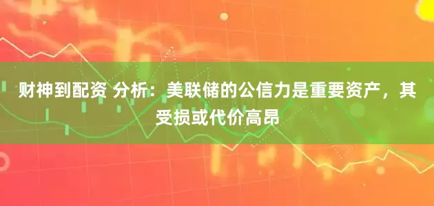 财神到配资 分析：美联储的公信力是重要资产，其受损或代价高昂