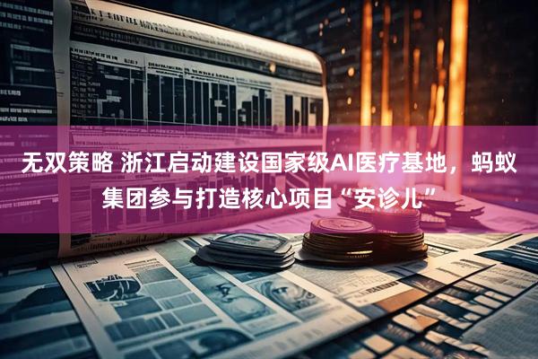 无双策略 浙江启动建设国家级AI医疗基地，蚂蚁集团参与打造核心项目“安诊儿”
