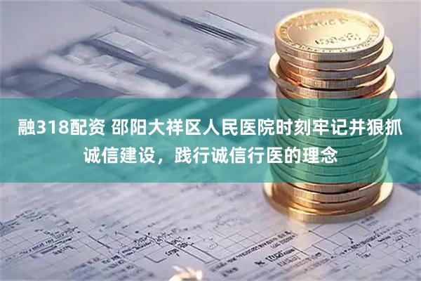 融318配资 邵阳大祥区人民医院时刻牢记并狠抓诚信建设，践行诚信行医的理念