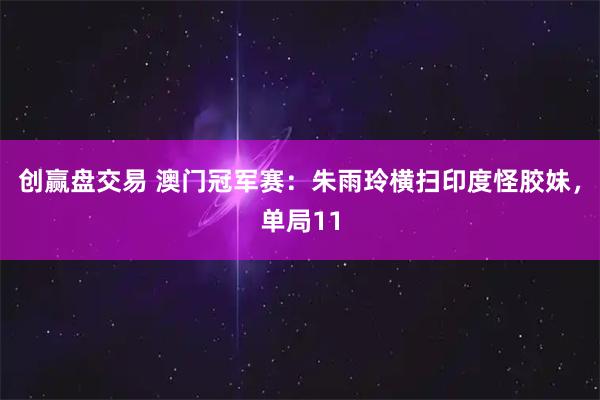 创赢盘交易 澳门冠军赛：朱雨玲横扫印度怪胶妹，单局11