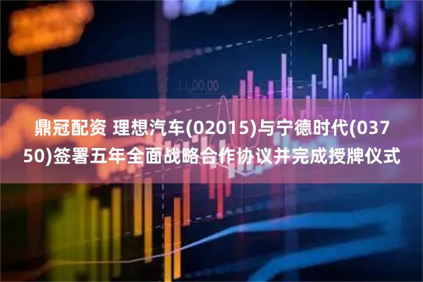 鼎冠配资 理想汽车(02015)与宁德时代(03750)签署五年全面战略合作协议并完成授牌仪式