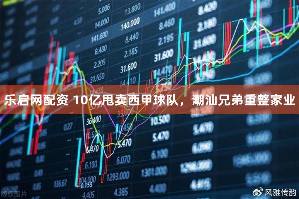 乐启网配资 10亿甩卖西甲球队，潮汕兄弟重整家业