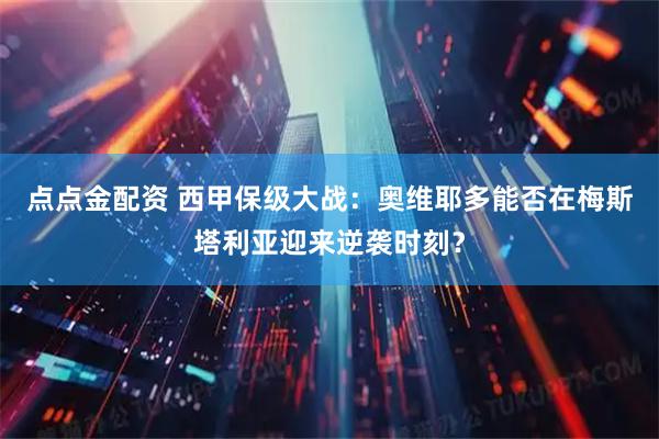 点点金配资 西甲保级大战：奥维耶多能否在梅斯塔利亚迎来逆袭时刻？
