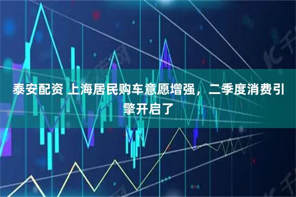 泰安配资 上海居民购车意愿增强，二季度消费引擎开启了