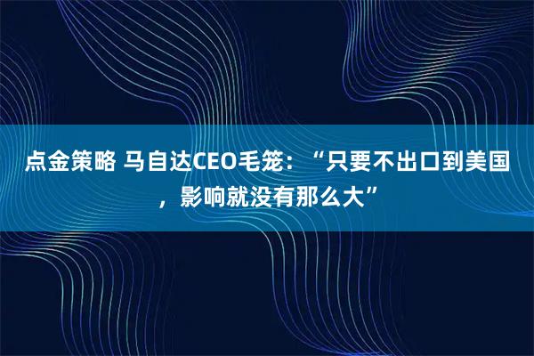 点金策略 马自达CEO毛笼：“只要不出口到美国，影响就没有那么大”