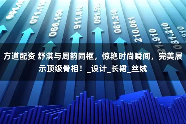 方道配资 舒淇与周韵同框，惊艳时尚瞬间，完美展示顶级骨相！_设计_长裙_丝绒
