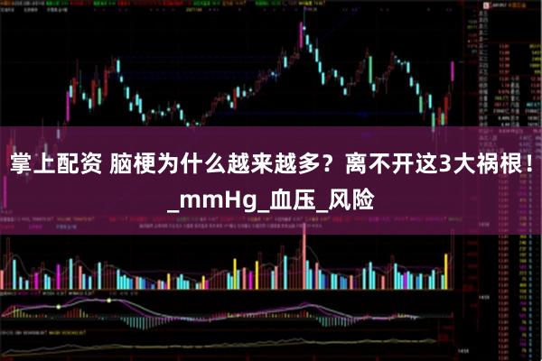 掌上配资 脑梗为什么越来越多？离不开这3大祸根！_mmHg_血压_风险