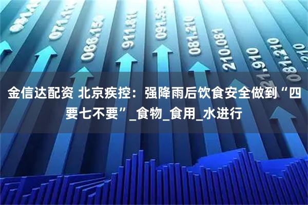 金信达配资 北京疾控：强降雨后饮食安全做到“四要七不要”_食物_食用_水进行