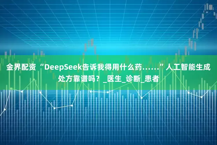 金界配资 “DeepSeek告诉我得用什么药……”人工智能生成处方靠谱吗？_医生_诊断_患者