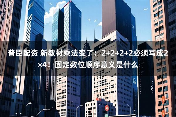 普臣配资 新教材乘法变了：2+2+2+2必须写成2×4！固定数位顺序意义是什么