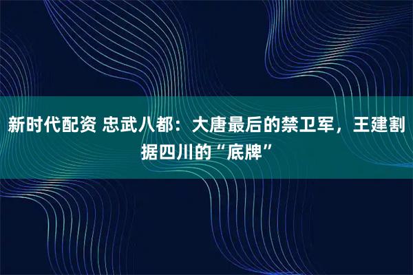 新时代配资 忠武八都：大唐最后的禁卫军，王建割据四川的“底牌”