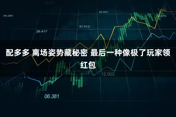 配多多 离场姿势藏秘密 最后一种像极了玩家领红包