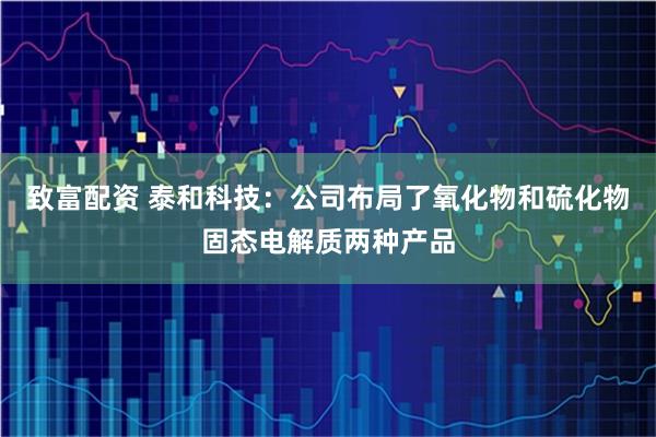 致富配资 泰和科技：公司布局了氧化物和硫化物固态电解质两种产品