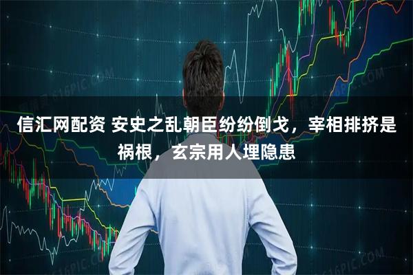 信汇网配资 安史之乱朝臣纷纷倒戈，宰相排挤是祸根，玄宗用人埋隐患