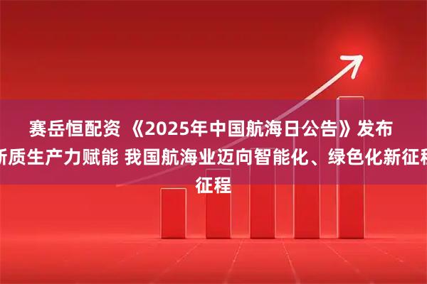赛岳恒配资 《2025年中国航海日公告》发布 新质生产力赋能 我国航海业迈向智能化、绿色化新征程